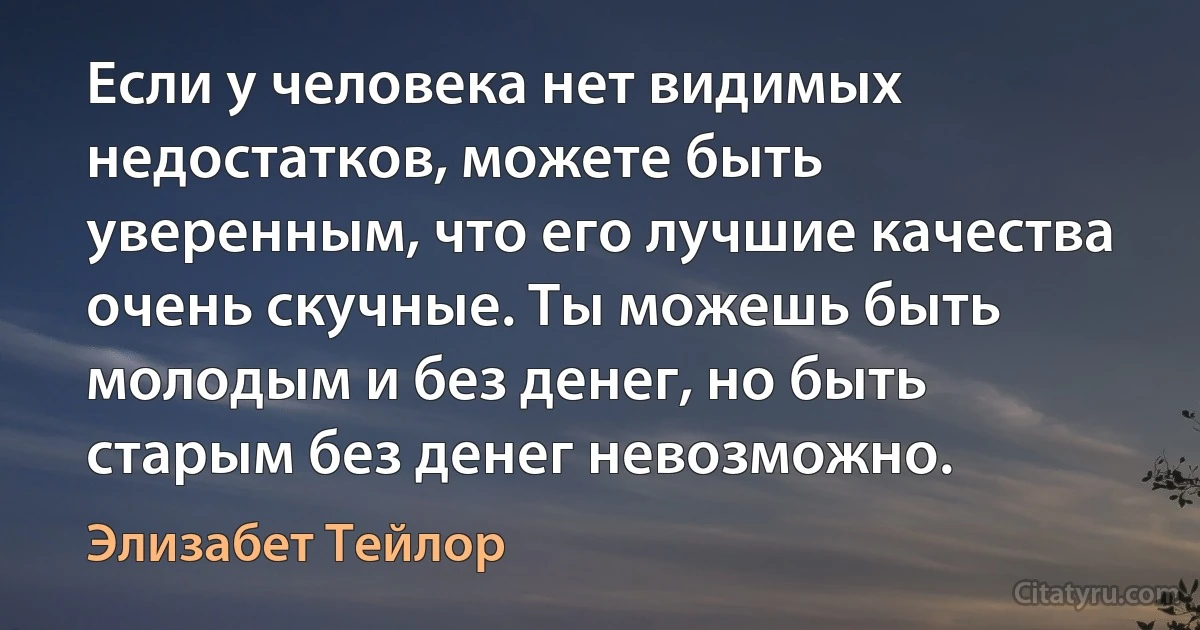 Если у человека нет видимых недостатков, можете быть уверенным, что его лучшие качества очень скучные. Ты можешь быть молодым и без денег, но быть старым без денег невозможно. (Элизабет Тейлор)