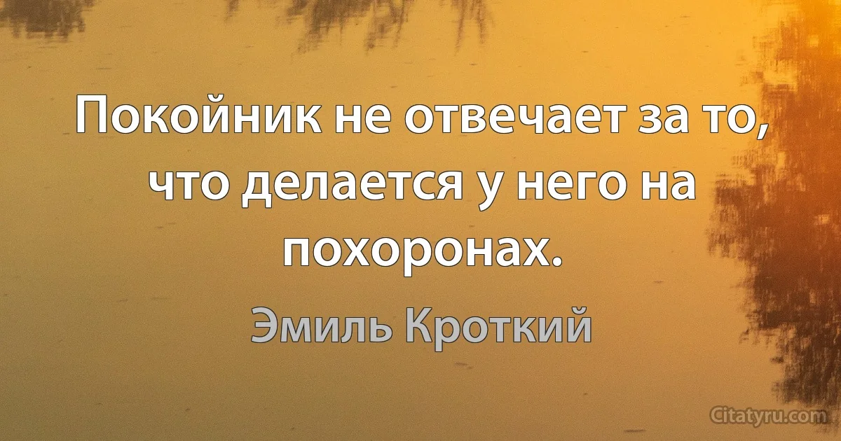 Покойник не отвечает за то, что делается у него на похоронах. (Эмиль Кроткий)