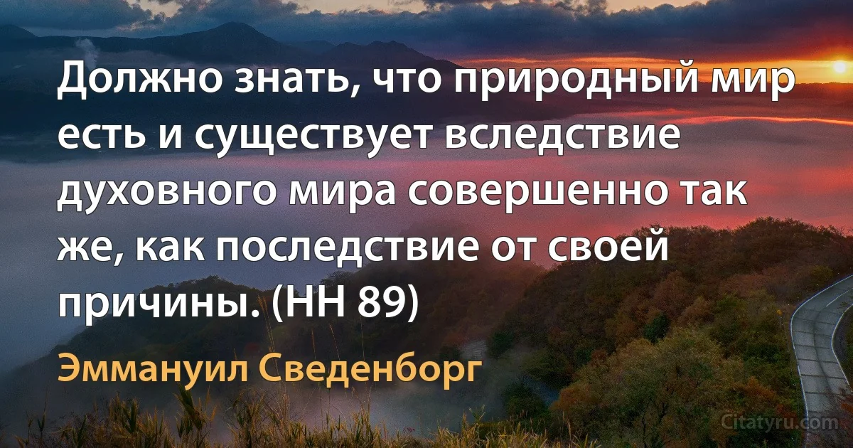 Должно знать, что природный мир есть и существует вследствие духовного мира совершенно так же, как последствие от своей причины. (HH 89) (Эммануил Сведенборг)