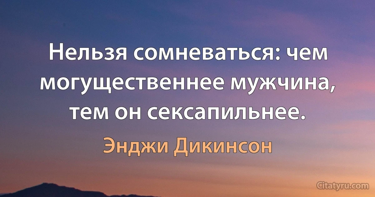 Нельзя сомневаться: чем могущественнее мужчина, тем он сексапильнее. (Энджи Дикинсон)