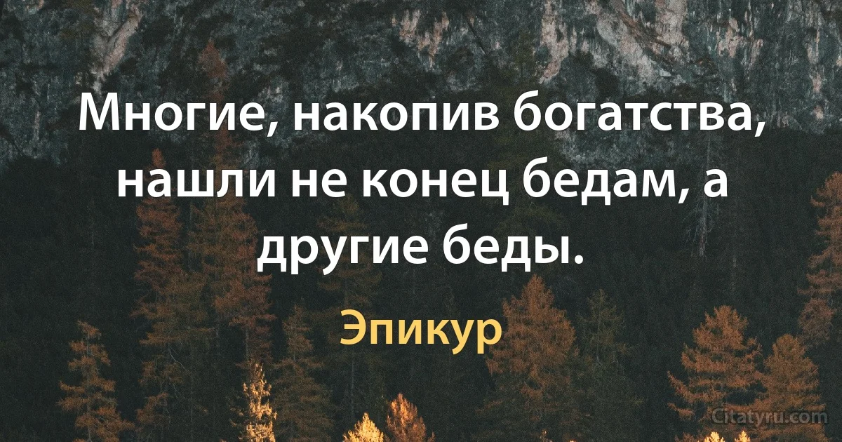 Многие, накопив богатства, нашли не конец бедам, а другие беды. (Эпикур)