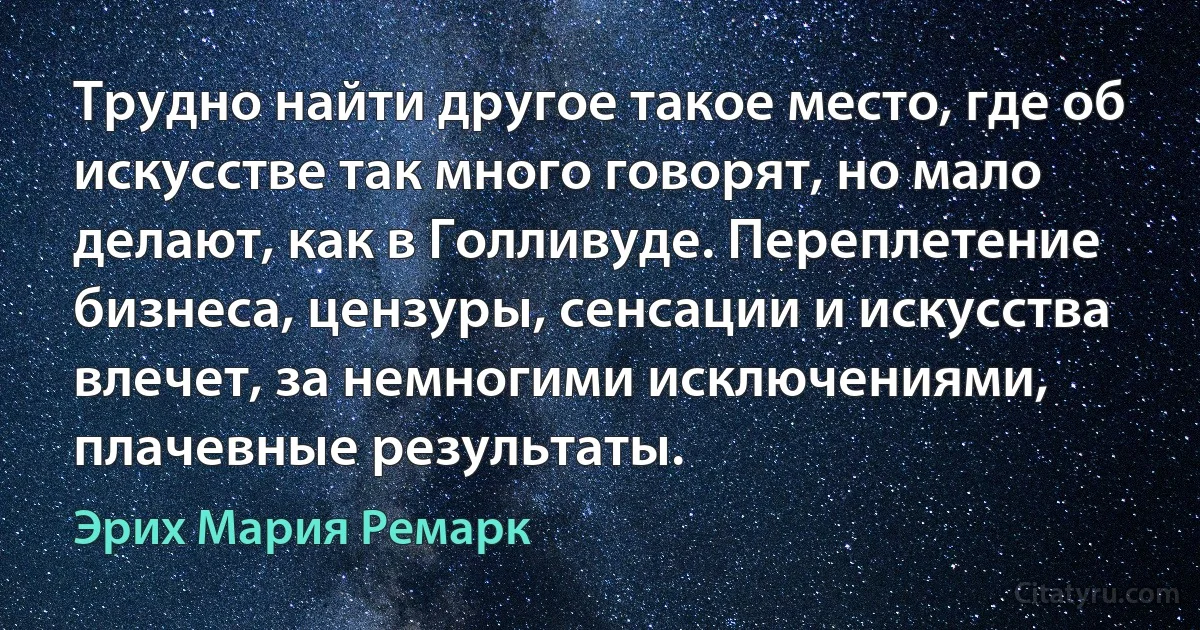 Трудно найти другое такое место, где об искусстве так много говорят, но мало делают, как в Голливуде. Переплетение бизнеса, цензуры, сенсации и искусства влечет, за немногими исключениями, плачевные результаты. (Эрих Мария Ремарк)