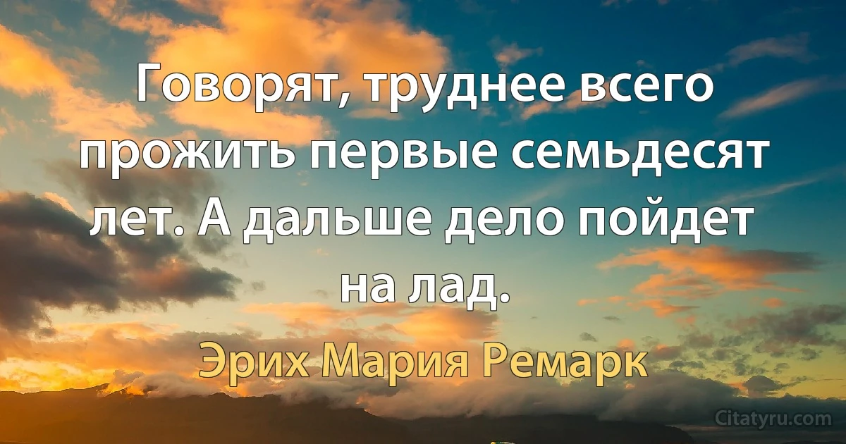 Говорят, труднее всего прожить первые семьдесят лет. А дальше дело пойдет на лад. (Эрих Мария Ремарк)