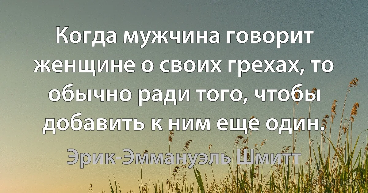 Когда мужчина говорит женщине о своих грехах, то обычно ради того, чтобы добавить к ним еще один. (Эрик-Эммануэль Шмитт)