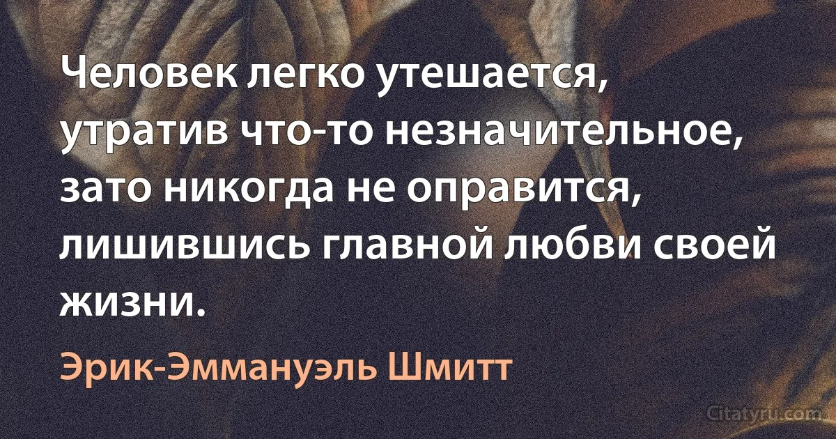 Человек легко утешается, утратив что-то незначительное,
зато никогда не оправится, лишившись главной любви своей жизни. (Эрик-Эммануэль Шмитт)