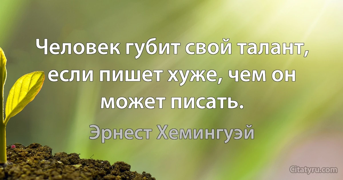 Человек губит свой талант, если пишет хуже, чем он может писать. (Эрнест Хемингуэй)