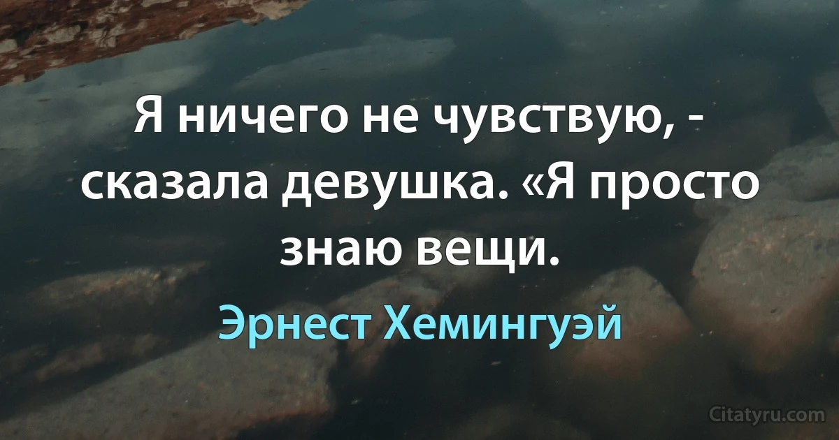 Я ничего не чувствую, - сказала девушка. «Я просто знаю вещи. (Эрнест Хемингуэй)