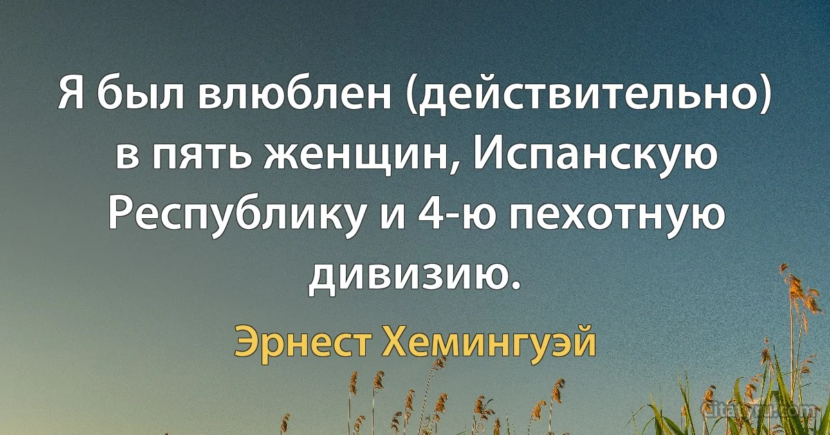 Я был влюблен (действительно) в пять женщин, Испанскую Республику и 4-ю пехотную дивизию. (Эрнест Хемингуэй)