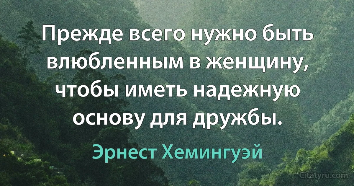 Прежде всего нужно быть влюбленным в женщину, чтобы иметь надежную основу для дружбы. (Эрнест Хемингуэй)