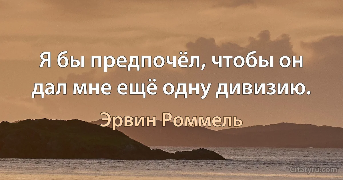 Я бы предпочёл, чтобы он дал мне ещё одну дивизию. (Эрвин Роммель)