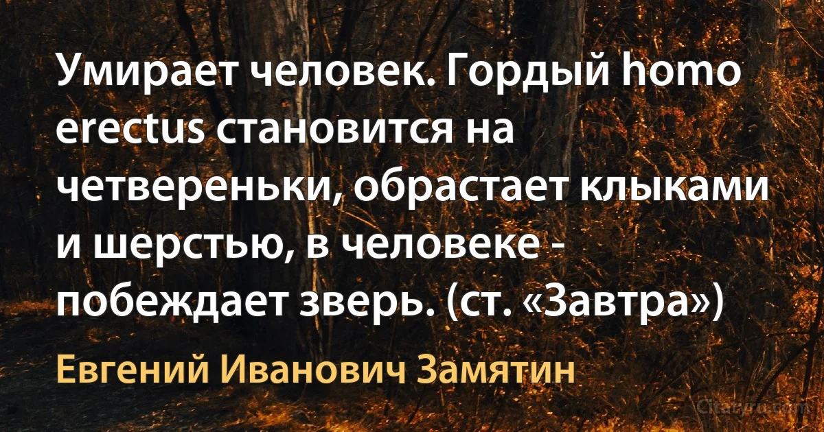 Умирает человек. Гордый homo erectus становится на четвереньки, обрастает клыками и шерстью, в человеке - побеждает зверь. (ст. «Завтра») (Евгений Иванович Замятин)