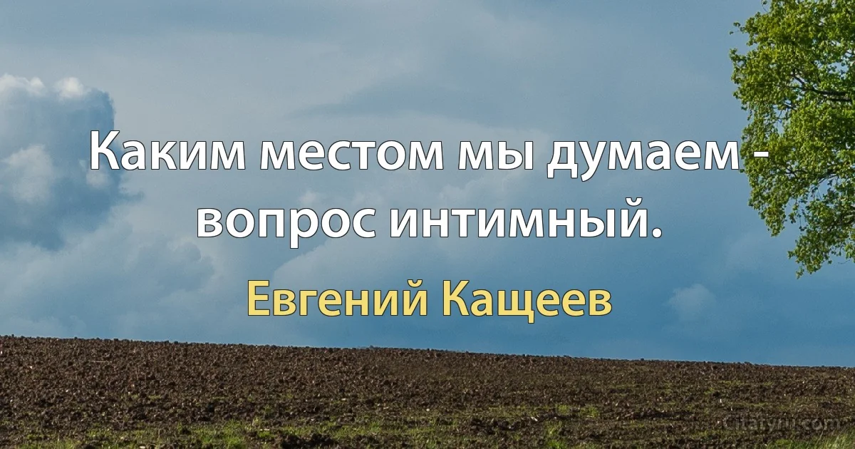 Каким местом мы думаем - вопрос интимный. (Евгений Кащеев)