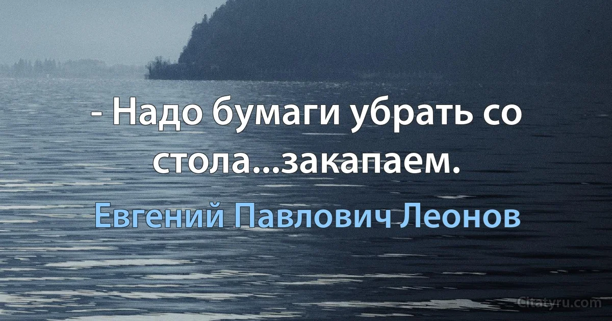 - Надо бумаги убрать со стола...закапаем. (Евгений Павлович Леонов)