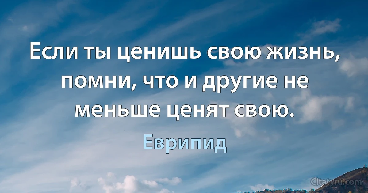 Если ты ценишь свою жизнь, помни, что и другие не меньше ценят свою. (Еврипид)