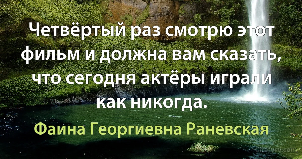 Четвёртый раз смотрю этот фильм и должна вам сказать, что сегодня актёры играли как никогда. (Фаина Георгиевна Раневская)