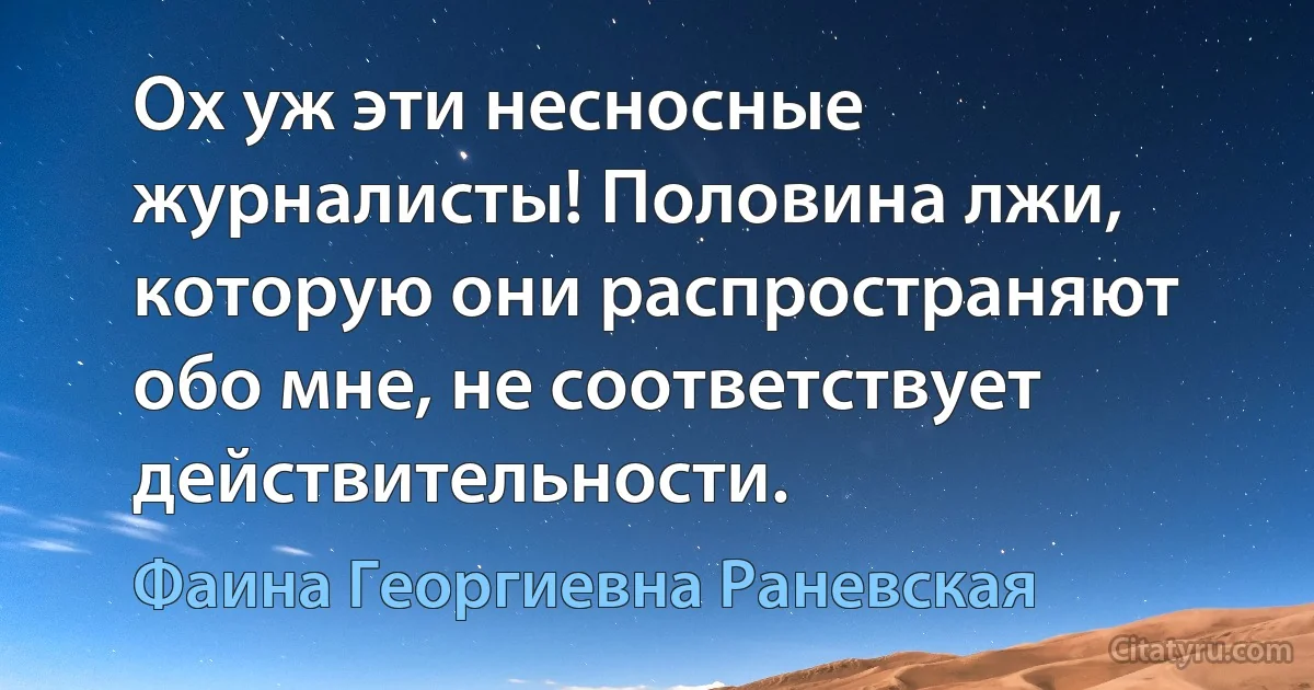 Ох уж эти несносные журналисты! Половина лжи, которую они распространяют обо мне, не соответствует действительности. (Фаина Георгиевна Раневская)