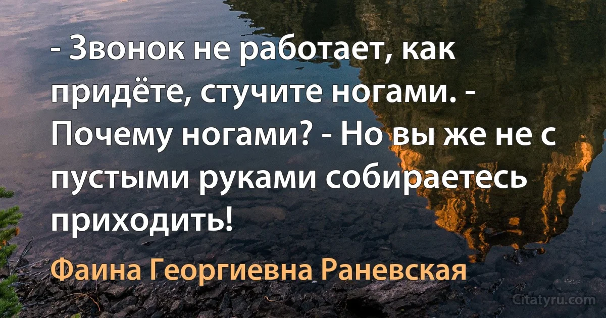 - Звонок не работает, как придёте, стучите ногами. - Почему ногами? - Но вы же не с пустыми руками собираетесь приходить! (Фаина Георгиевна Раневская)