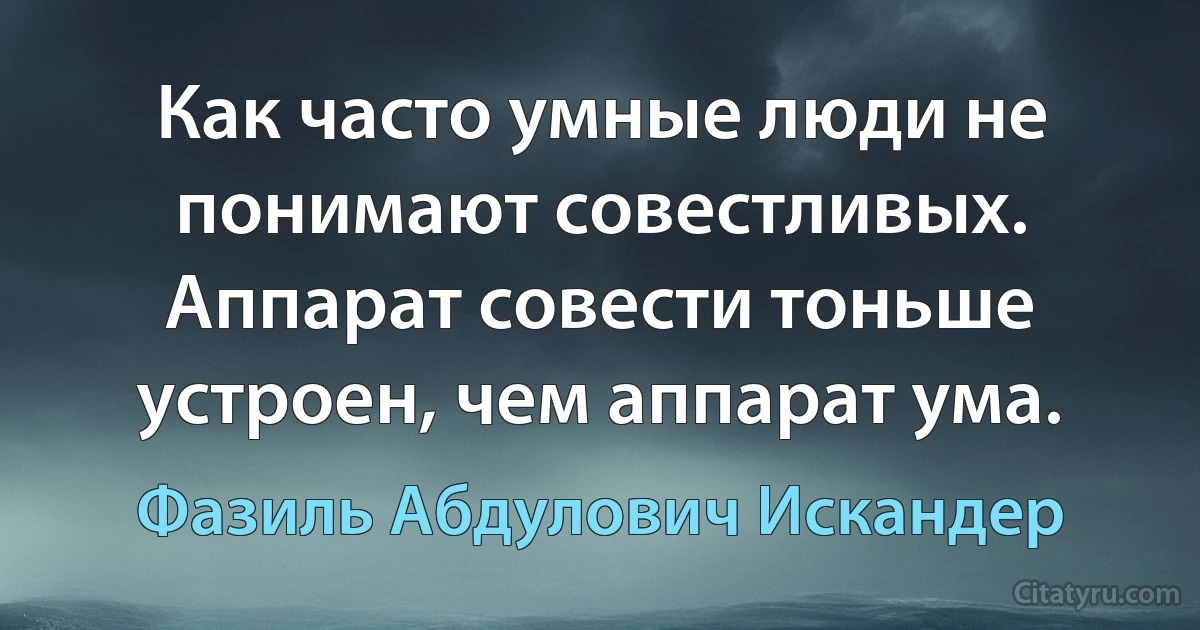 Как часто умные люди не понимают совестливых. Аппарат совести тоньше устроен, чем аппарат ума. (Фазиль Абдулович Искандер)