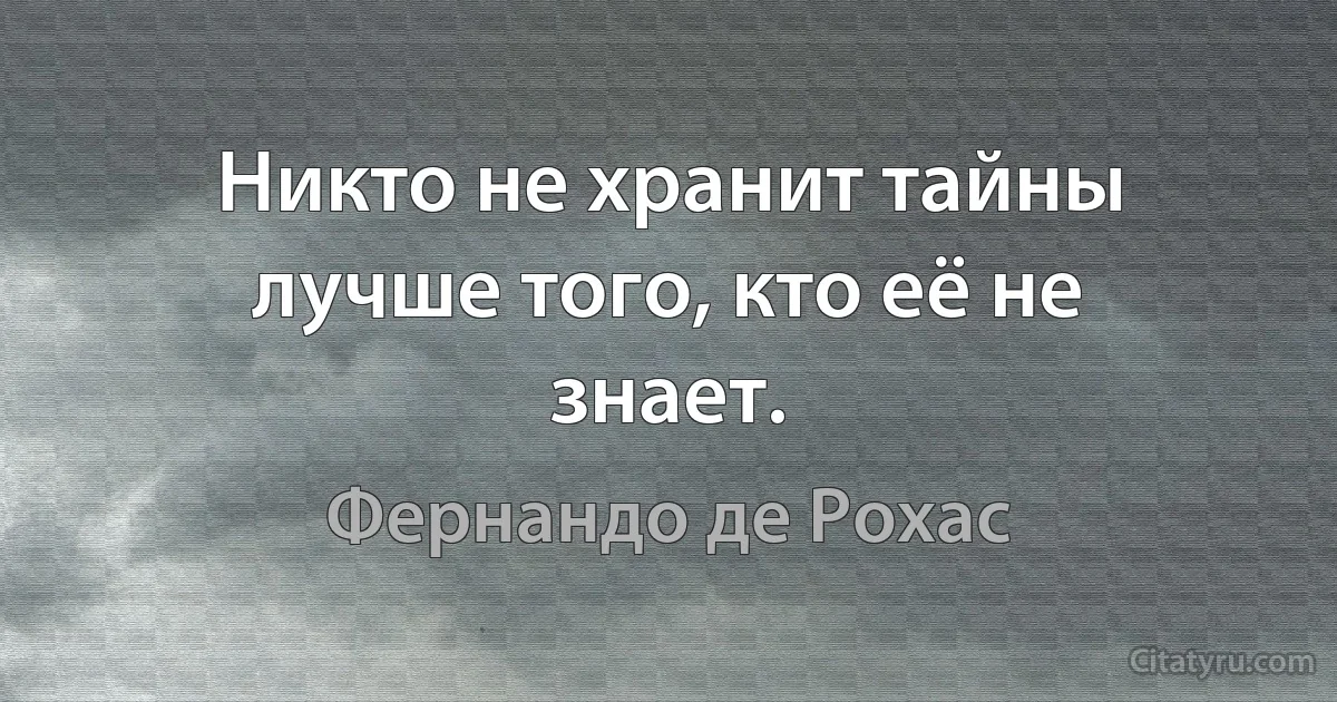 Никто не хранит тайны лучше того, кто её не знает. (Фернандо де Рохас)