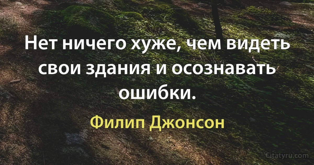 Нет ничего хуже, чем видеть свои здания и осознавать ошибки. (Филип Джонсон)