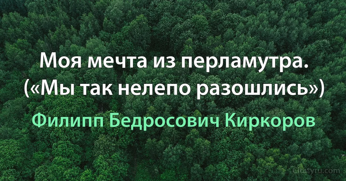 Моя мечта из перламутра. («Мы так нелепо разошлись») (Филипп Бедросович Киркоров)