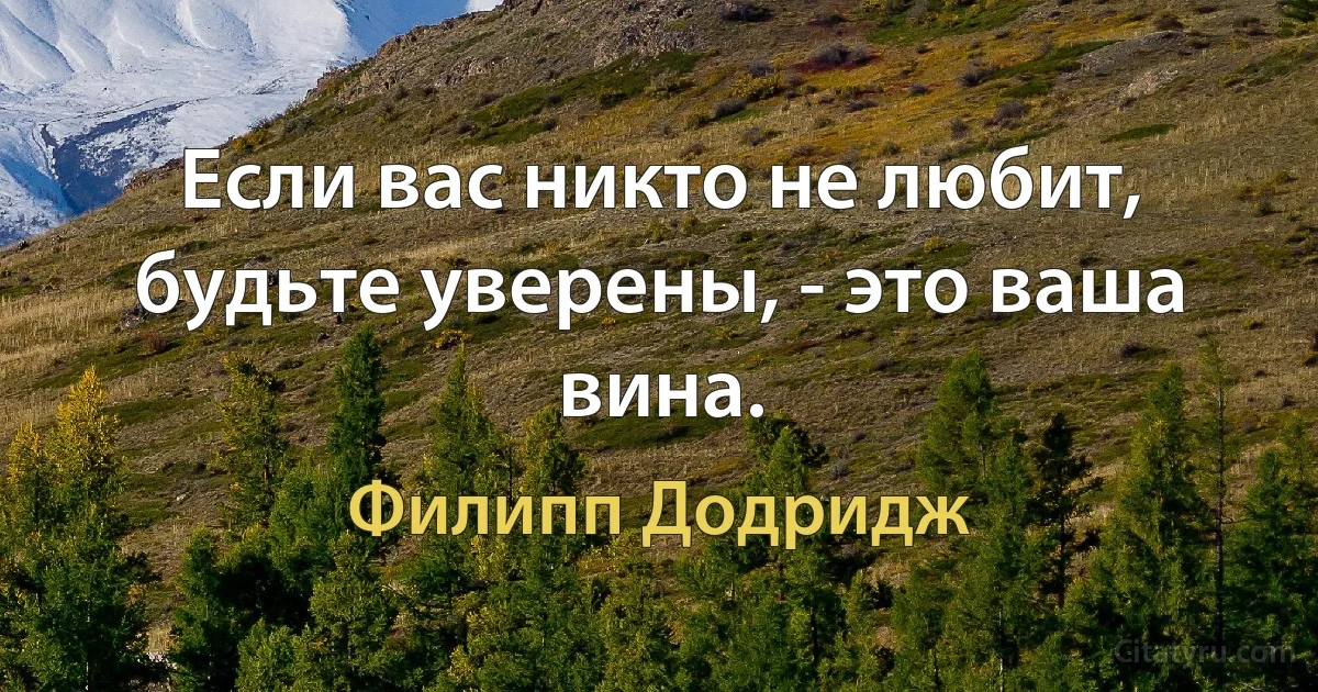 Если вас никто не любит, будьте уверены, - это ваша вина. (Филипп Додридж)