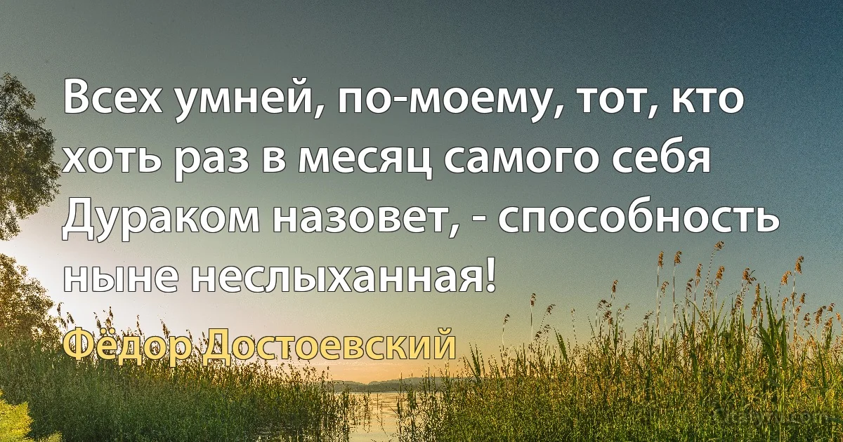 Всех умней, по-моему, тот, кто хоть раз в месяц самого себя Дураком назовет, - способность ныне неслыханная! (Фёдор Достоевский)