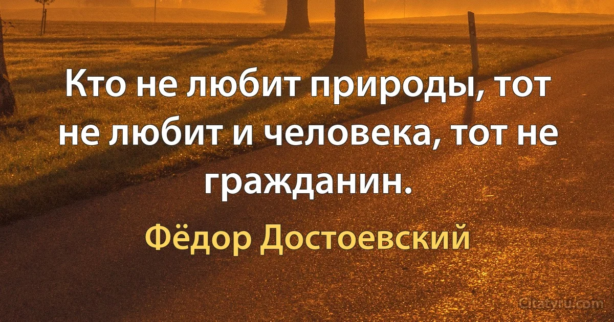 Кто не любит природы, тот не любит и человека, тот не гражданин. (Фёдор Достоевский)