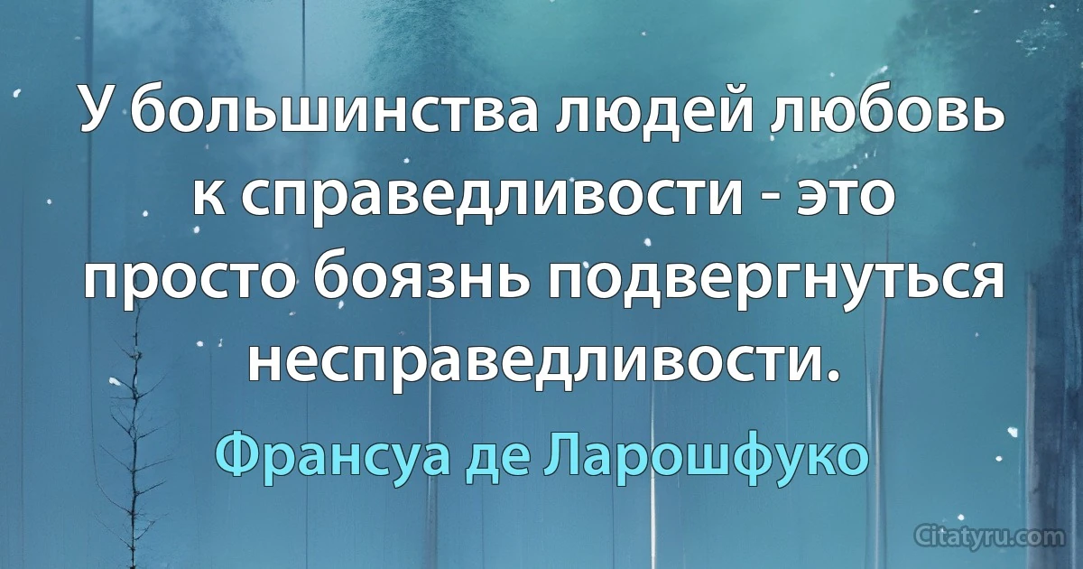 У большинства людей любовь к справедливости - это просто боязнь подвергнуться несправедливости. (Франсуа де Ларошфуко)