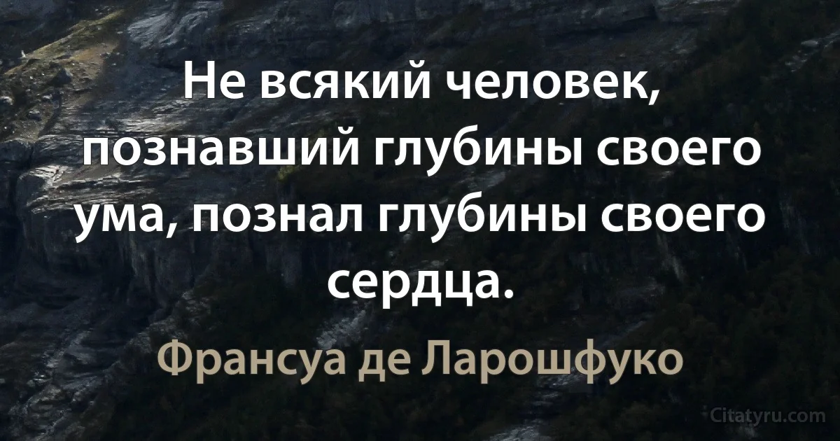 Не всякий человек, познавший глубины своего ума, познал глубины своего сердца. (Франсуа де Ларошфуко)