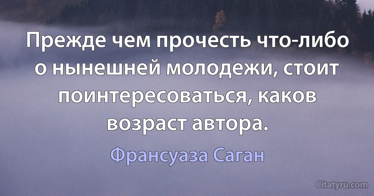 Прежде чем прочесть что-либо о нынешней молодежи, стоит поинтересоваться, каков возраст автора. (Франсуаза Саган)