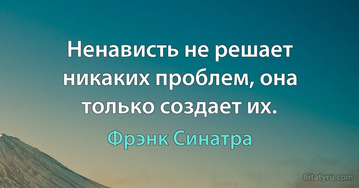 Ненависть не решает никаких проблем, она только создает их. (Фрэнк Синатра)