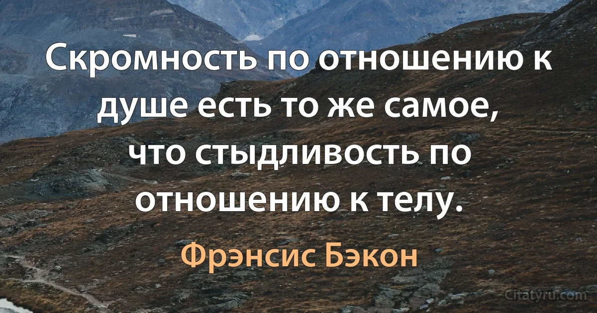 Скромность по отношению к душе есть то же самое, что стыдливость по отношению к телу. (Фрэнсис Бэкон)