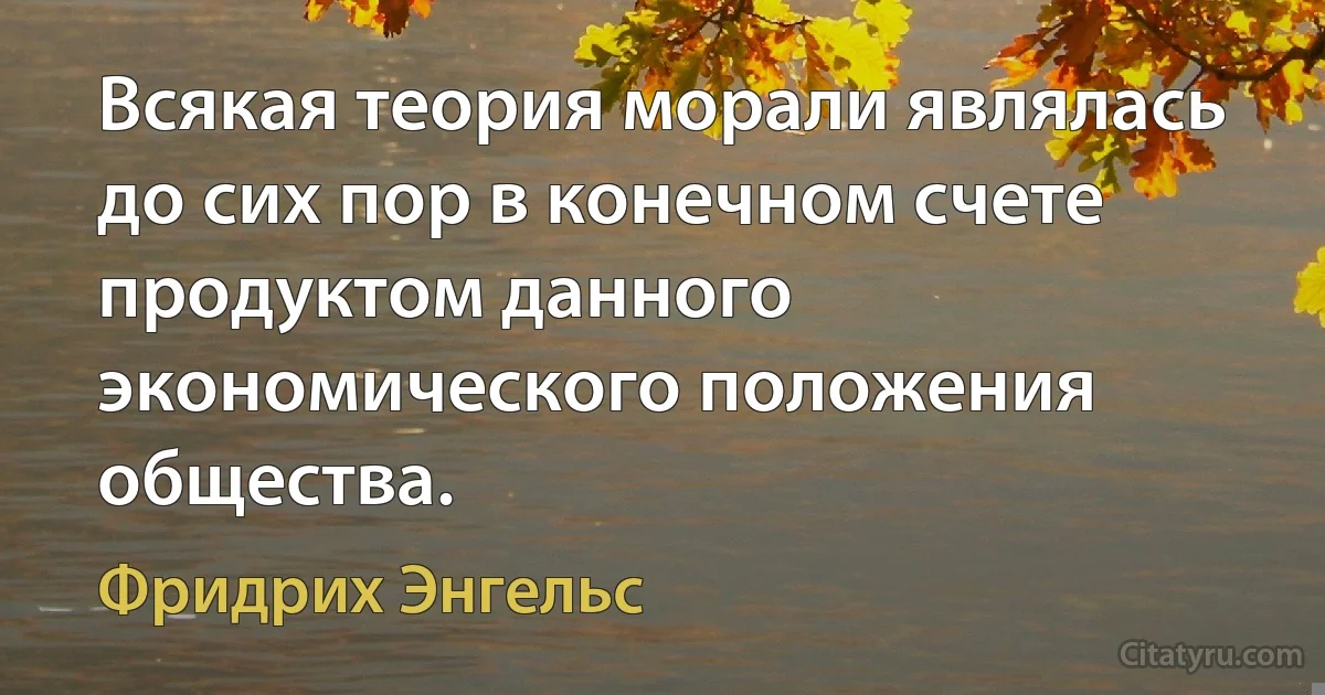 Всякая теория морали являлась до сих пор в конечном счете продуктом данного экономического положения общества. (Фридрих Энгельс)