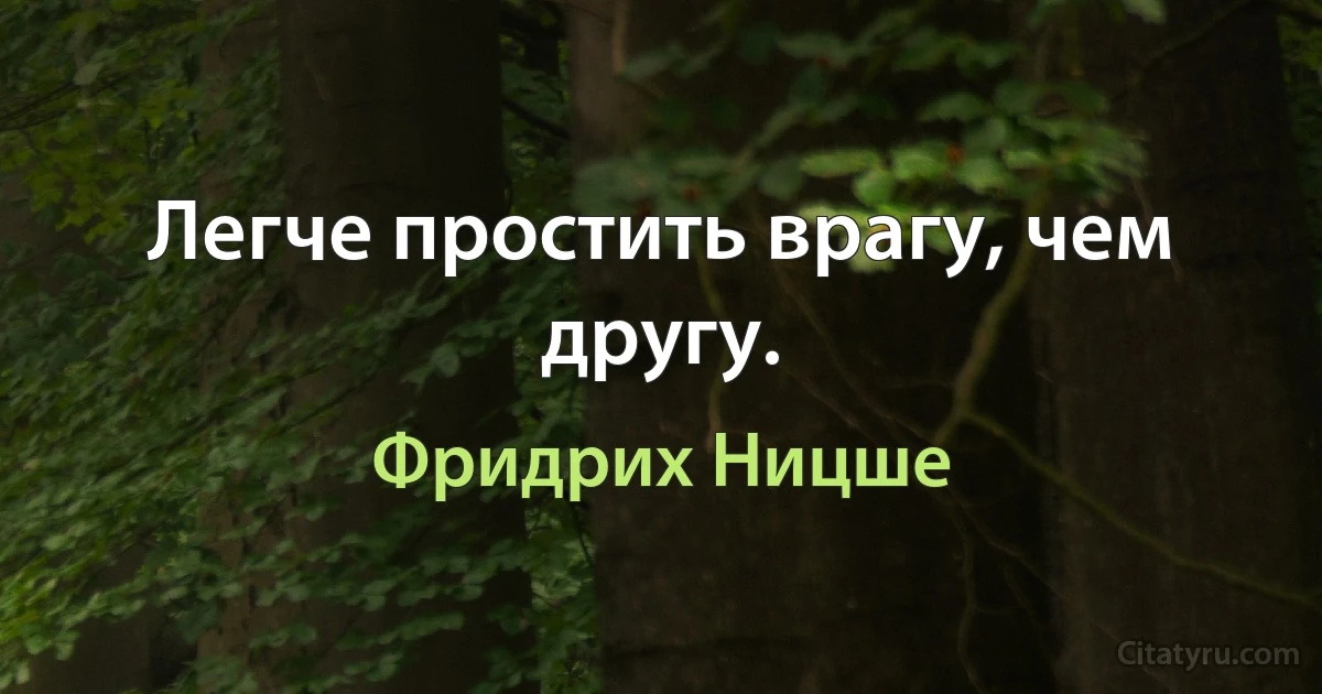 Легче простить врагу, чем другу. (Фридрих Ницше)