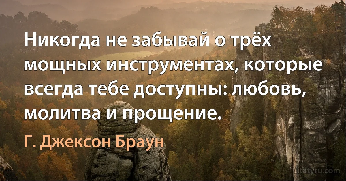 Никогда не забывай о трёх мощных инструментах, которые всегда тебе доступны: любовь, молитва и прощение. (Г. Джексон Браун)