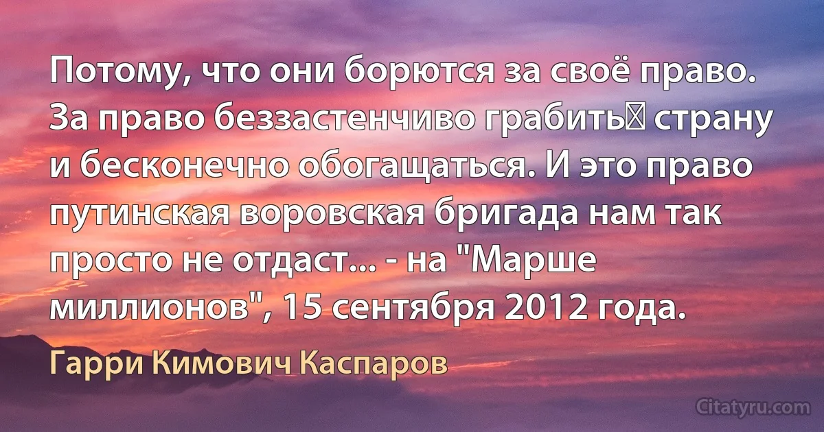 Потому, что они борются за своё право. За право беззастенчиво грабить﻿ страну и бесконечно обогащаться. И это право путинская воровская бригада нам так просто не отдаст... - на "Марше миллионов", 15 сентября 2012 года. (Гарри Кимович Каспаров)