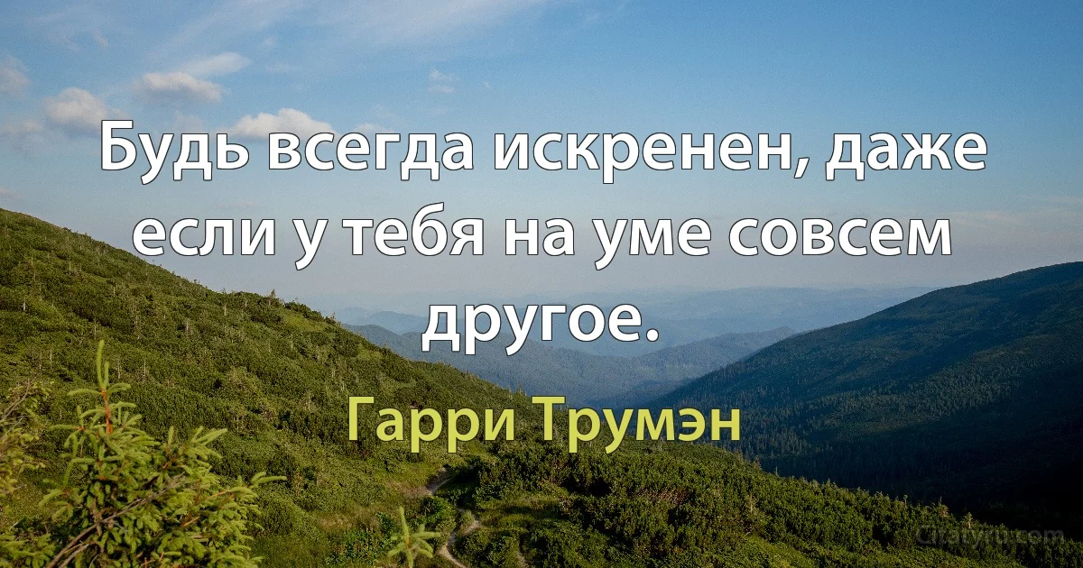 Будь всегда искренен, даже если у тебя на уме совсем другое. (Гарри Трумэн)