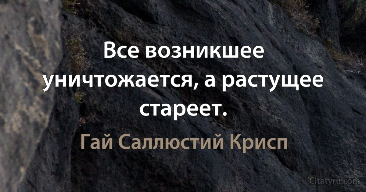 Все возникшее уничтожается, а растущее стареет. (Гай Саллюстий Крисп)