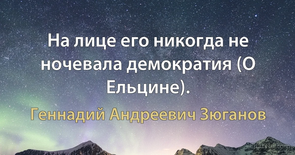 Hа лице его никогда не ночевала демократия (О Ельцине). (Геннадий Андреевич Зюганов)