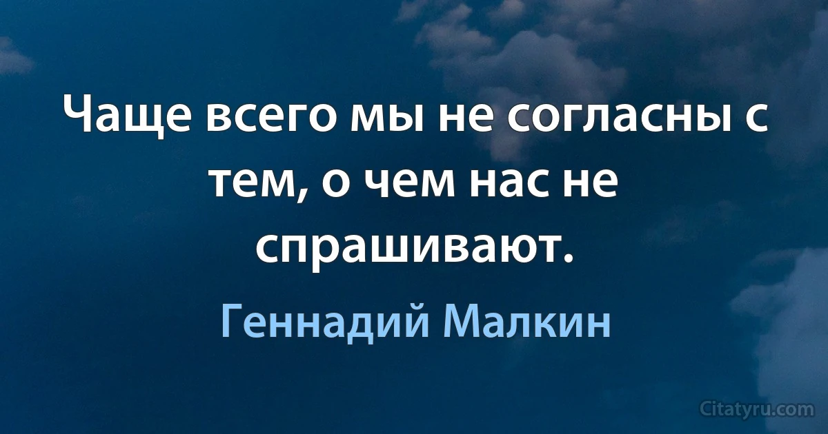 Чаще всего мы не согласны с тем, о чем нас не спрашивают. (Геннадий Малкин)