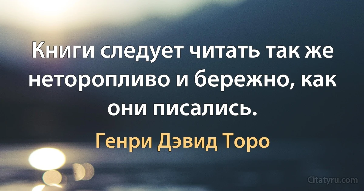 Книги следует читать так же неторопливо и бережно, как они писались. (Генри Дэвид Торо)