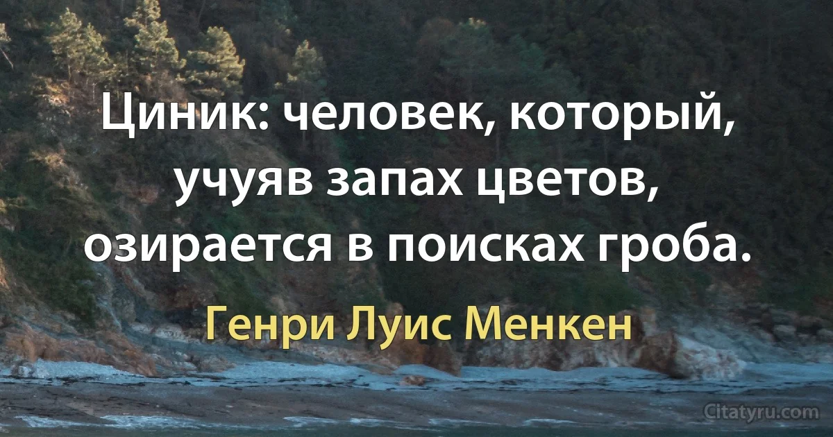 Циник: человек, который, учуяв запах цветов, озирается в поисках гроба. (Генри Луис Менкен)