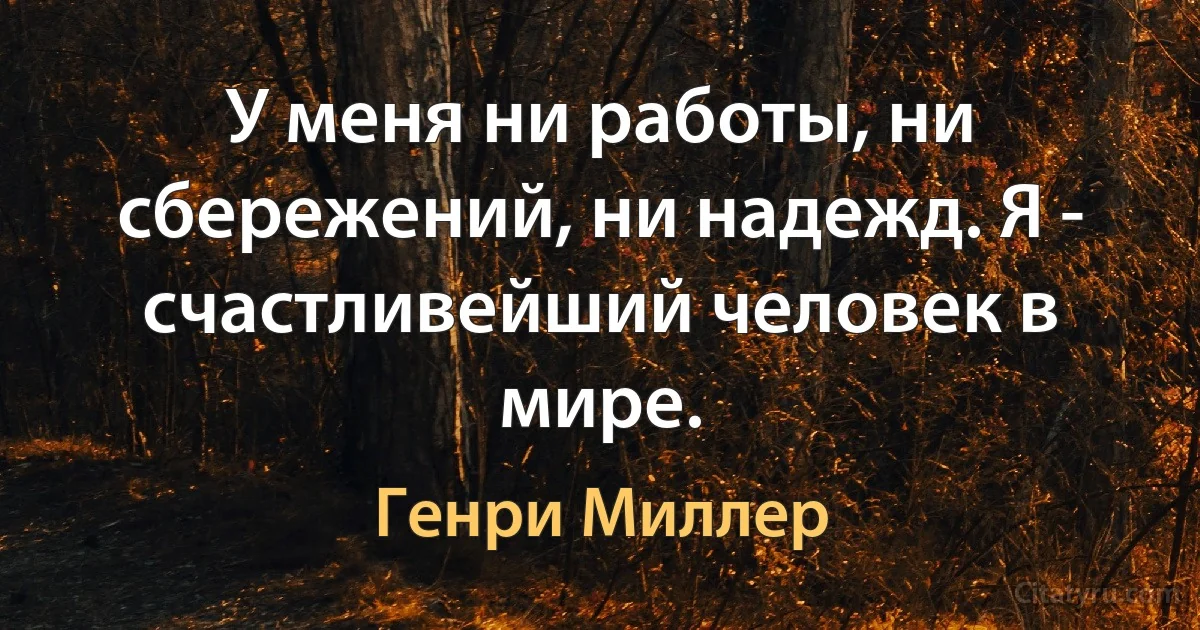 У меня ни работы, ни сбережений, ни надежд. Я - счастливейший человек в мире. (Генри Миллер)