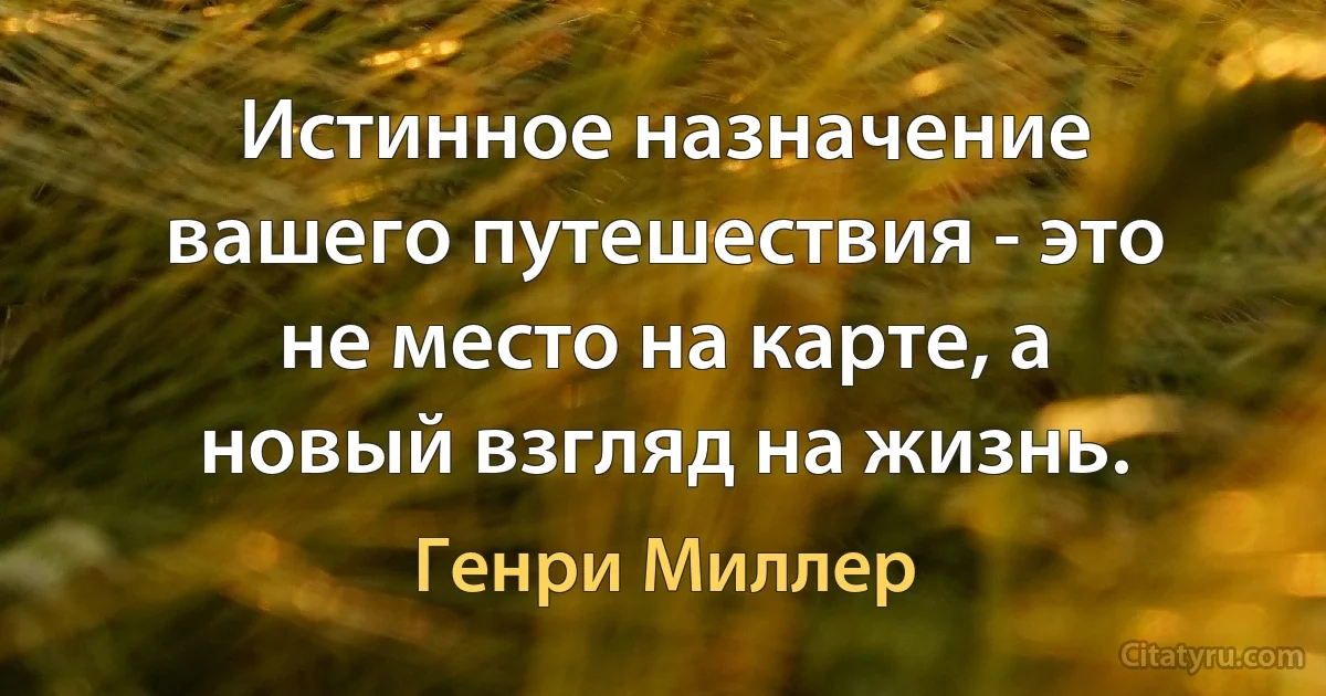 Истинное назначение вашего путешествия - это не место на карте, а новый взгляд на жизнь. (Генри Миллер)