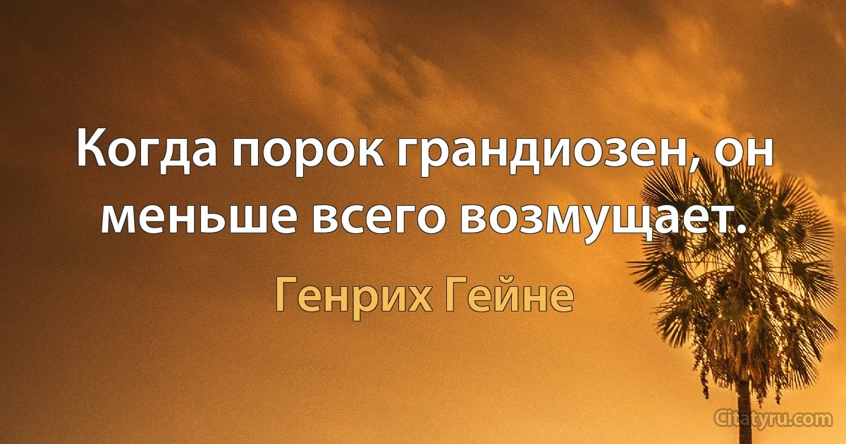 Когда порок грандиозен, он меньше всего возмущает. (Генрих Гейне)