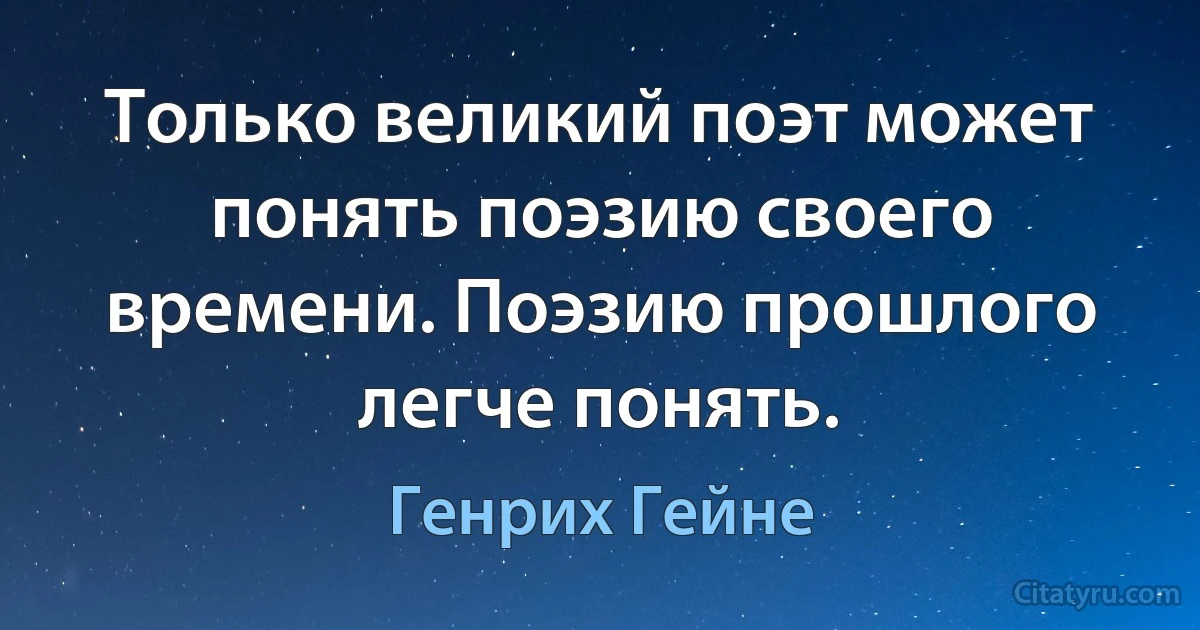 Только великий поэт может понять поэзию своего времени. Поэзию прошлого легче понять. (Генрих Гейне)