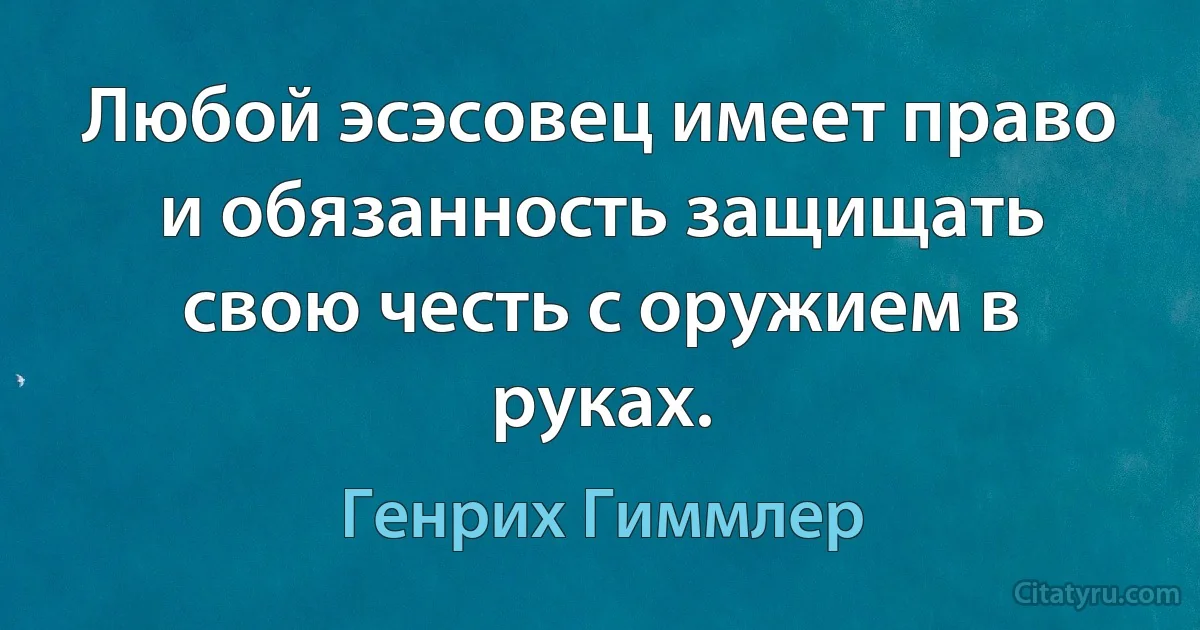 Любой эсэсовец имеет право и обязанность защищать свою честь с оружием в руках. (Генрих Гиммлер)