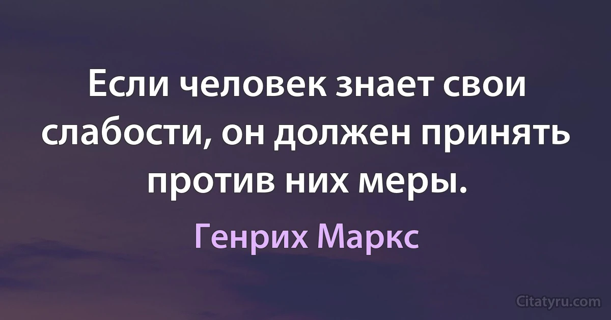 Если человек знает свои слабости, он должен принять против них меры. (Генрих Маркс)