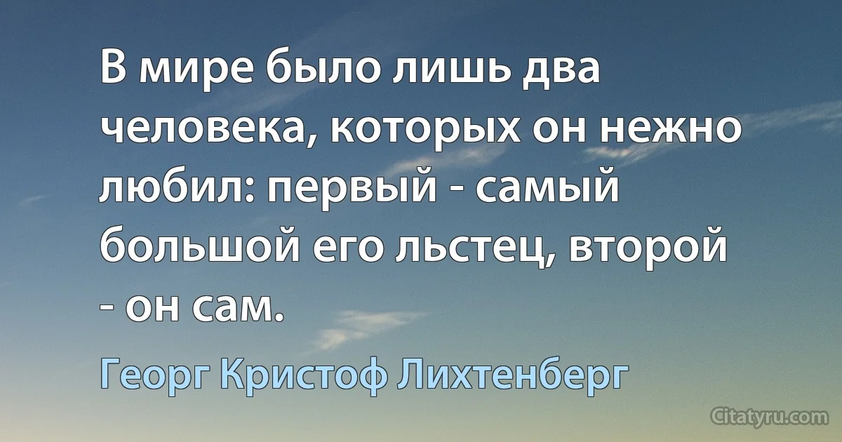 В мире было лишь два человека, которых он нежно любил: первый - самый большой его льстец, второй - он сам. (Георг Кристоф Лихтенберг)